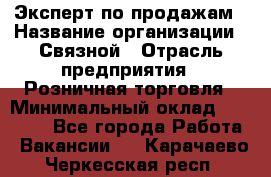 Эксперт по продажам › Название организации ­ Связной › Отрасль предприятия ­ Розничная торговля › Минимальный оклад ­ 32 000 - Все города Работа » Вакансии   . Карачаево-Черкесская респ.